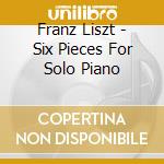 Franz Liszt - Six Pieces For Solo Piano cd
