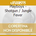 Playboys - Shotgun / Jungle Fever cd musicale di Playboys