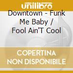 Downtown - Funk Me Baby / Fool Ain'T Cool cd musicale di Downtown