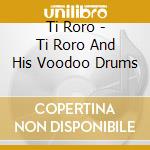Ti Roro - Ti Roro And His Voodoo Drums cd musicale di Ti Roro