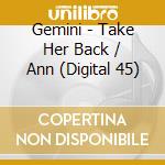 Gemini - Take Her Back / Ann (Digital 45) cd musicale di Gemini