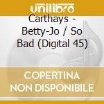Carthays - Betty-Jo / So Bad (Digital 45) cd