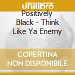 Positively Black - Think Like Ya Enemy cd musicale di Positively Black