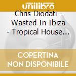 Chris Diodati - Wasted In Ibiza - Tropical House & Future Bass Sou cd