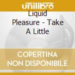 Liquid Pleasure - Take A Little cd