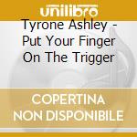 Tyrone Ashley - Put Your Finger On The Trigger cd musicale di Tyrone Ashley