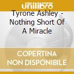 Tyrone Ashley - Nothing Short Of A Miracle cd musicale di Tyrone Ashley