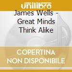 James Wells - Great Minds Think Alike cd musicale di James Wells