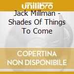 Jack Millman - Shades Of Things To Come cd musicale