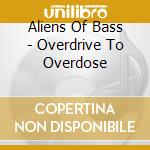 Aliens Of Bass - Overdrive To Overdose cd