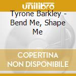 Tyrone Barkley - Bend Me, Shape Me cd musicale di Tyrone Barkley