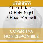 Cherrill Rae - O Holy Night / Have Yourself cd musicale di Cherrill Rae