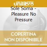 Sole Soma - Pleasure No Pressure cd musicale