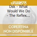 Dsk - What Would We Do - The Reflex Revision cd