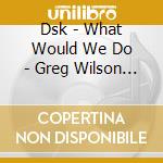 Dsk - What Would We Do - Greg Wilson & Che Wilson Mixes cd