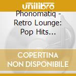 Phonomatiq - Retro Lounge: Pop Hits Reimagined cd