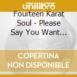 Fourteen Karat Soul - Please Say You Want Me / The Trouble With Love cd