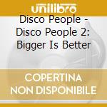 Disco People - Disco People 2: Bigger Is Better cd