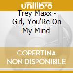 Trey Maxx - Girl, You'Re On My Mind cd musicale