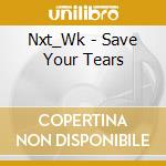 Nxt_Wk - Save Your Tears cd musicale