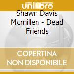 Shawn Davis Mcmillen - Dead Friends cd musicale di Shawn davi Mcmillen