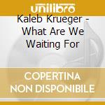 Kaleb Krueger - What Are We Waiting For cd