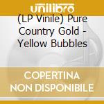 (LP Vinile) Pure Country Gold - Yellow Bubbles vinile