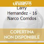 Larry Hernandez - 16 Narco Corridos cd musicale di Larry Hernandez