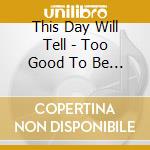 This Day Will Tell - Too Good To Be True cd musicale di This Day Will Tell