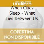 When Cities Sleep - What Lies Between Us cd musicale di When Cities Sleep