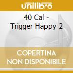 40 Cal - Trigger Happy 2 cd musicale di 40 Cal