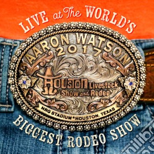 Aaron Watson - Live At The World'S Biggest Rodeo Show cd musicale di Aaron Watson