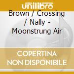 Brown / Crossing / Nally - Moonstrung Air cd musicale di Brown / Crossing / Nally