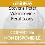 Stevens Peter Vukmirovic - Feral Icons cd musicale di Stevens Peter Vukmirovic