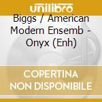 Biggs / American Modern Ensemb - Onyx (Enh) cd musicale di Biggs / American Modern Ensemb
