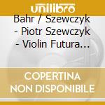 Bahr / Szewczyk - Piotr Szewczyk - Violin Futura (2 Cd) cd