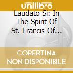 Laudato Si: In The Spirit Of St. Francis Of Assisi cd musicale