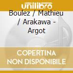Boulez / Mathieu / Arakawa - Argot cd musicale di Boulez / Mathieu / Arakawa