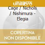 Cage / Nichols / Nishimura - Elegia cd musicale di Cage / Nichols / Nishimura