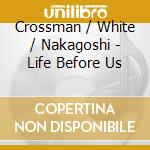 Crossman / White / Nakagoshi - Life Before Us cd musicale di Crossman / White / Nakagoshi