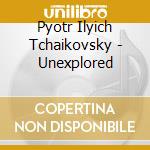 Pyotr Ilyich Tchaikovsky - Unexplored cd musicale di Pyotr Ilyich Tchaikovsky