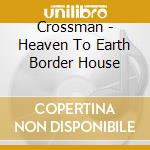 Crossman - Heaven To Earth Border House cd