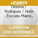 Desena / Rodriguez / Huhn - Toccata Miami & Other Works cd