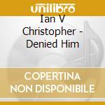 Ian V Christopher - Denied Him cd