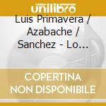 Luis Primavera / Azabache / Sanchez - Lo Mejor De Chihuahua cd musicale di Luis Primavera / Azabache / Sanchez