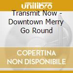 Transmit Now - Downtown Merry Go Round cd