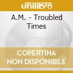 A.M. - Troubled Times cd