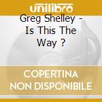 Greg Shelley - Is This The Way ? cd