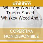 Whiskey Weed And Trucker Speed - Whiskey Weed And Trucker Speed cd