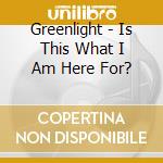 Greenlight - Is This What I Am Here For? cd